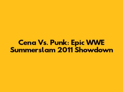 Cena Vs. Punk: Epic WWE Summerslam 2011 Showdown