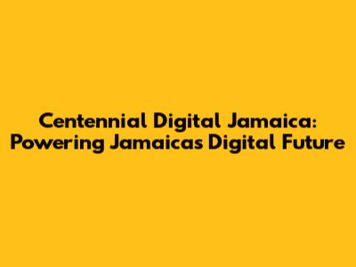 Centennial Digital Jamaica: Powering Jamaica's Digital Future