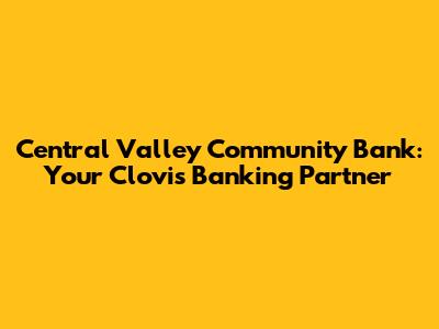 Central Valley Community Bank: Your Clovis Banking Partner