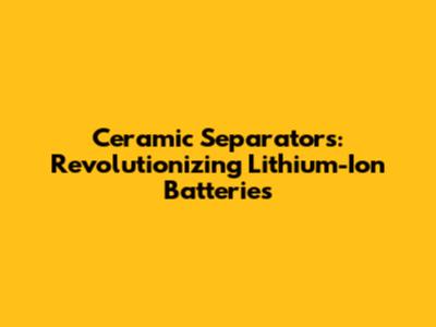 Ceramic Separators: Revolutionizing Lithium-Ion Batteries