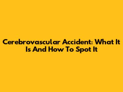 Cerebrovascular Accident: What It Is And How To Spot It
