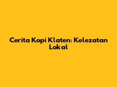 Cerita Kopi Klaten: Kelezatan Lokal