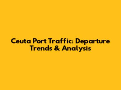 Ceuta Port Traffic: Departure Trends & Analysis