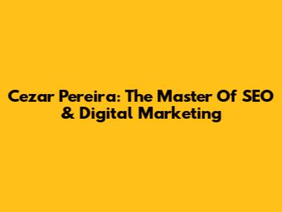 Cezar Pereira: The Master Of SEO & Digital Marketing