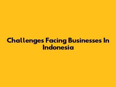 Challenges Facing Businesses In Indonesia