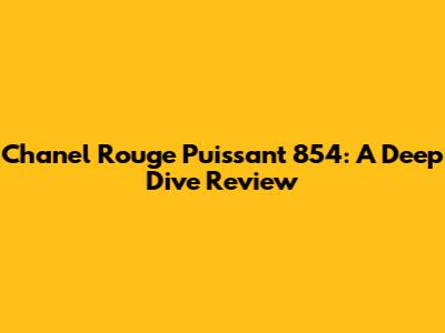 Chanel Rouge Puissant 854: A Deep Dive Review