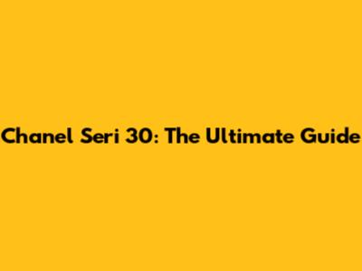 Chanel Seri 30: The Ultimate Guide