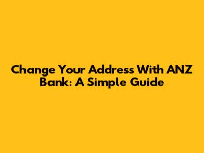 Change Your Address With ANZ Bank: A Simple Guide