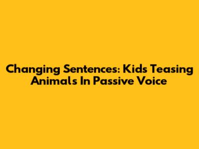 Changing Sentences: Kids Teasing Animals In Passive Voice