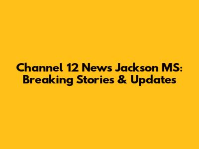 Channel 12 News Jackson MS: Breaking Stories & Updates