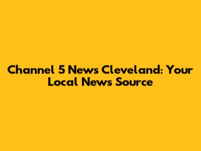 Channel 5 News Cleveland: Your Local News Source