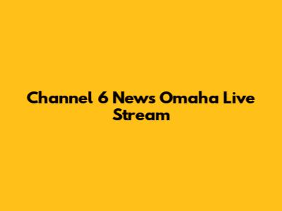 Channel 6 News Omaha Live Stream
