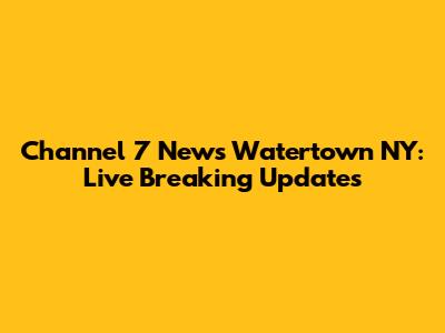 Channel 7 News Watertown NY: Live Breaking Updates