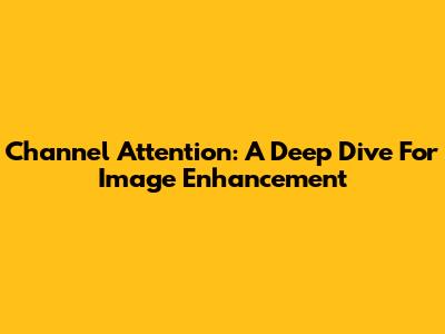 Channel Attention: A Deep Dive For Image Enhancement