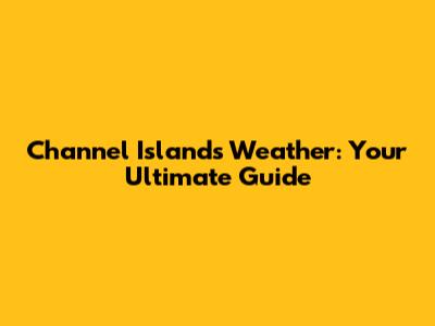 Channel Islands Weather: Your Ultimate Guide