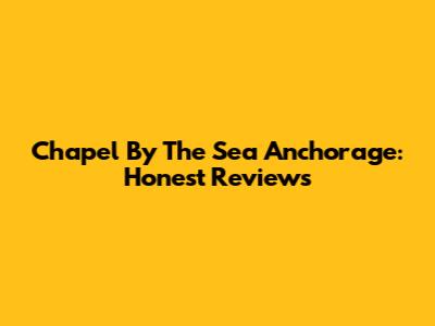Chapel By The Sea Anchorage: Honest Reviews