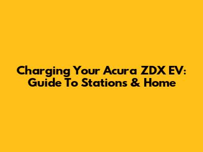 Charging Your Acura ZDX EV: Guide To Stations & Home