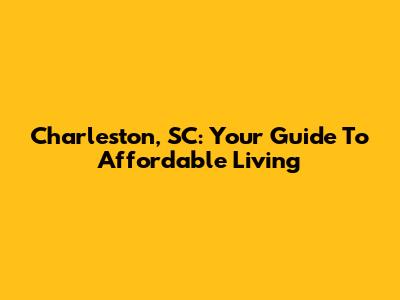 Charleston, SC: Your Guide To Affordable Living