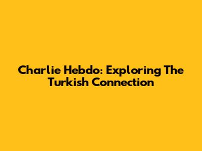Charlie Hebdo: Exploring The Turkish Connection