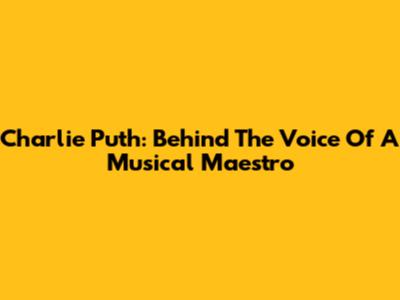 Charlie Puth: Behind The Voice Of A Musical Maestro