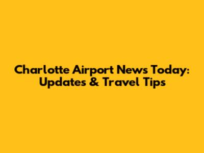 Charlotte Airport News Today: Updates & Travel Tips