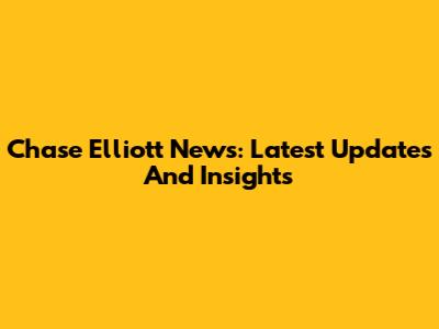 Chase Elliott News: Latest Updates And Insights