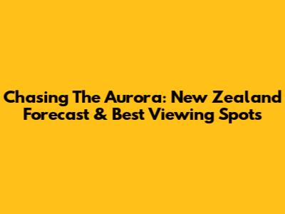 Chasing The Aurora: New Zealand Forecast & Best Viewing Spots