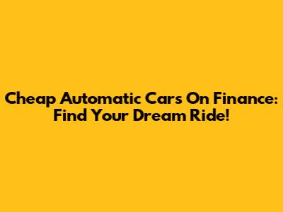 Cheap Automatic Cars On Finance: Find Your Dream Ride!
