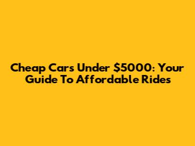 Cheap Cars Under $5000: Your Guide To Affordable Rides