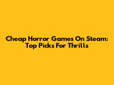 Cheap Horror Games On Steam: Top Picks For Thrills