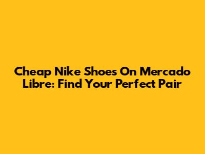 Cheap Nike Shoes On Mercado Libre: Find Your Perfect Pair