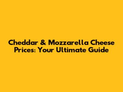 Cheddar & Mozzarella Cheese Prices: Your Ultimate Guide