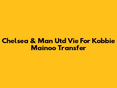 Chelsea & Man Utd Vie For Kobbie Mainoo Transfer