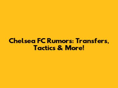 Chelsea FC Rumors: Transfers, Tactics & More!