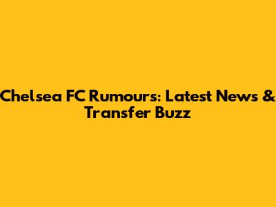 Chelsea FC Rumours: Latest News & Transfer Buzz