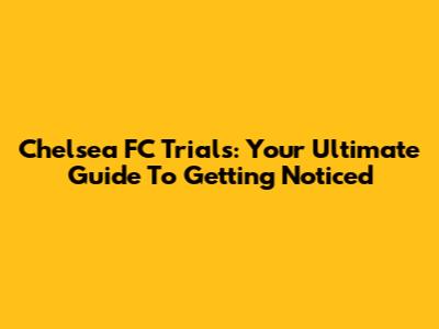 Chelsea FC Trials: Your Ultimate Guide To Getting Noticed