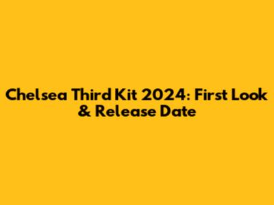 Chelsea Third Kit 2024: First Look & Release Date