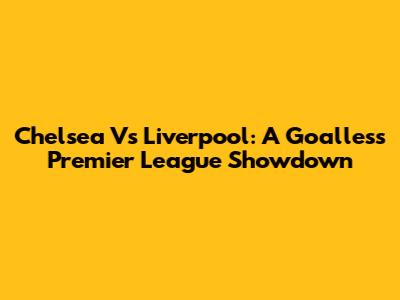 Chelsea Vs Liverpool: A Goalless Premier League Showdown