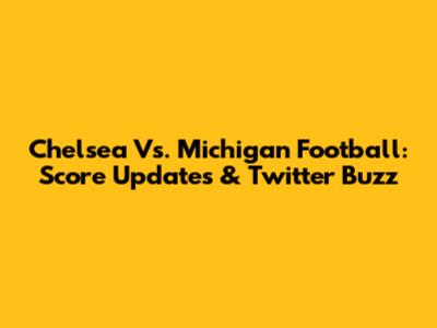 Chelsea Vs. Michigan Football: Score Updates & Twitter Buzz