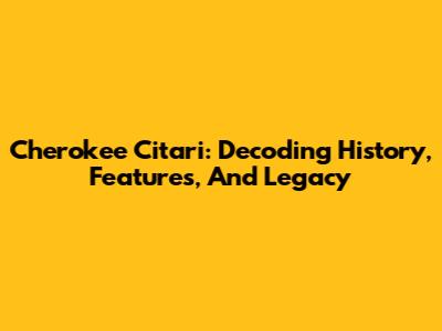 Cherokee Citari: Decoding History, Features, And Legacy