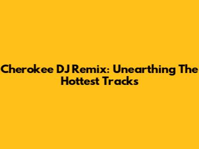 Cherokee DJ Remix: Unearthing The Hottest Tracks
