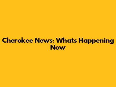 Cherokee News: What's Happening Now