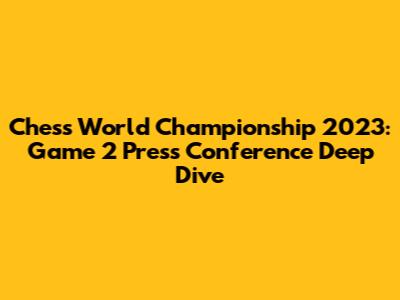 Chess World Championship 2023: Game 2 Press Conference Deep Dive