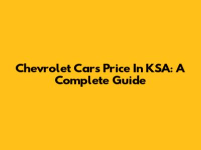 Chevrolet Cars Price In KSA: A Complete Guide
