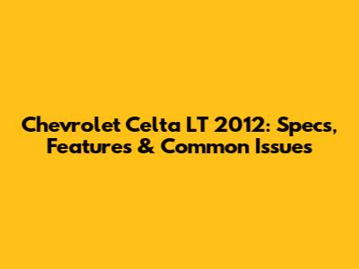 Chevrolet Celta LT 2012: Specs, Features & Common Issues