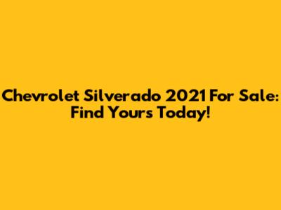 Chevrolet Silverado 2021 For Sale: Find Yours Today!