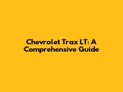 Chevrolet Trax LT: A Comprehensive Guide