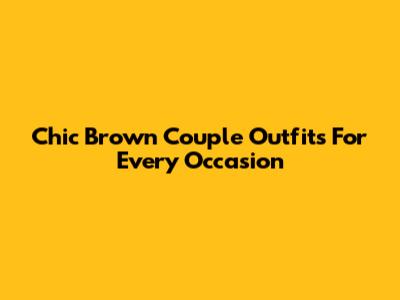 Chic Brown Couple Outfits For Every Occasion