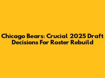 Chicago Bears: Crucial 2025 Draft Decisions For Roster Rebuild