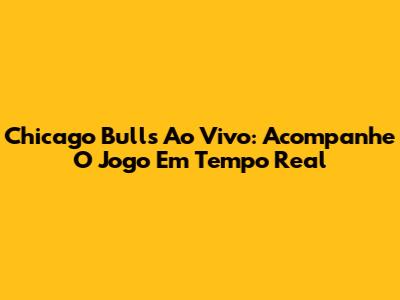 Chicago Bulls Ao Vivo: Acompanhe O Jogo Em Tempo Real